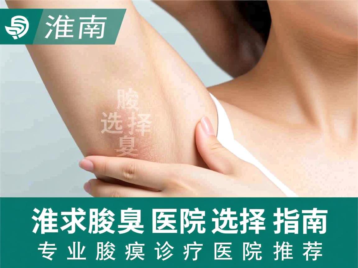 淮南腋臭医院选择指南，专业腋臭诊疗医院推荐