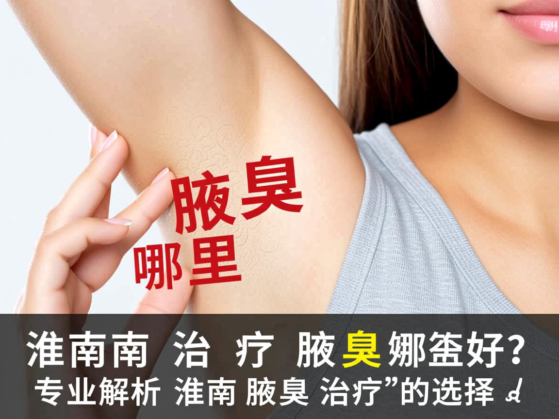 淮南治疗腋臭哪里好？专业解析淮南腋臭治疗的选择