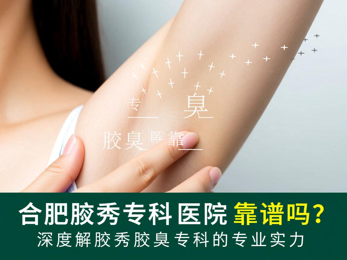 合肥腋秀腋臭专科医院靠谱吗？深度解析腋秀腋臭专科的专业实力