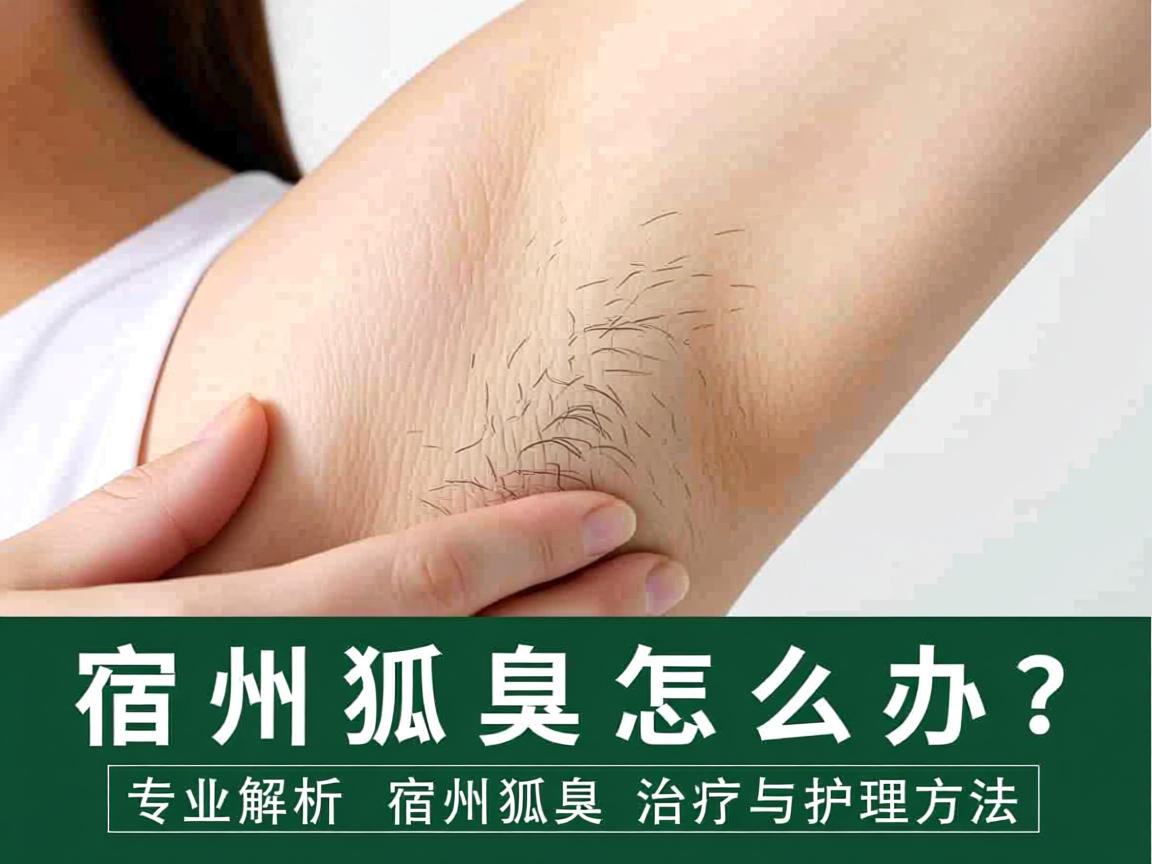 宿州狐臭怎么办？专业解析宿州狐臭治疗与护理方法