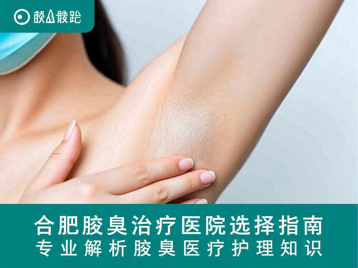 合肥腋臭治疗医院选择指南，专业解析腋臭医疗护理知识