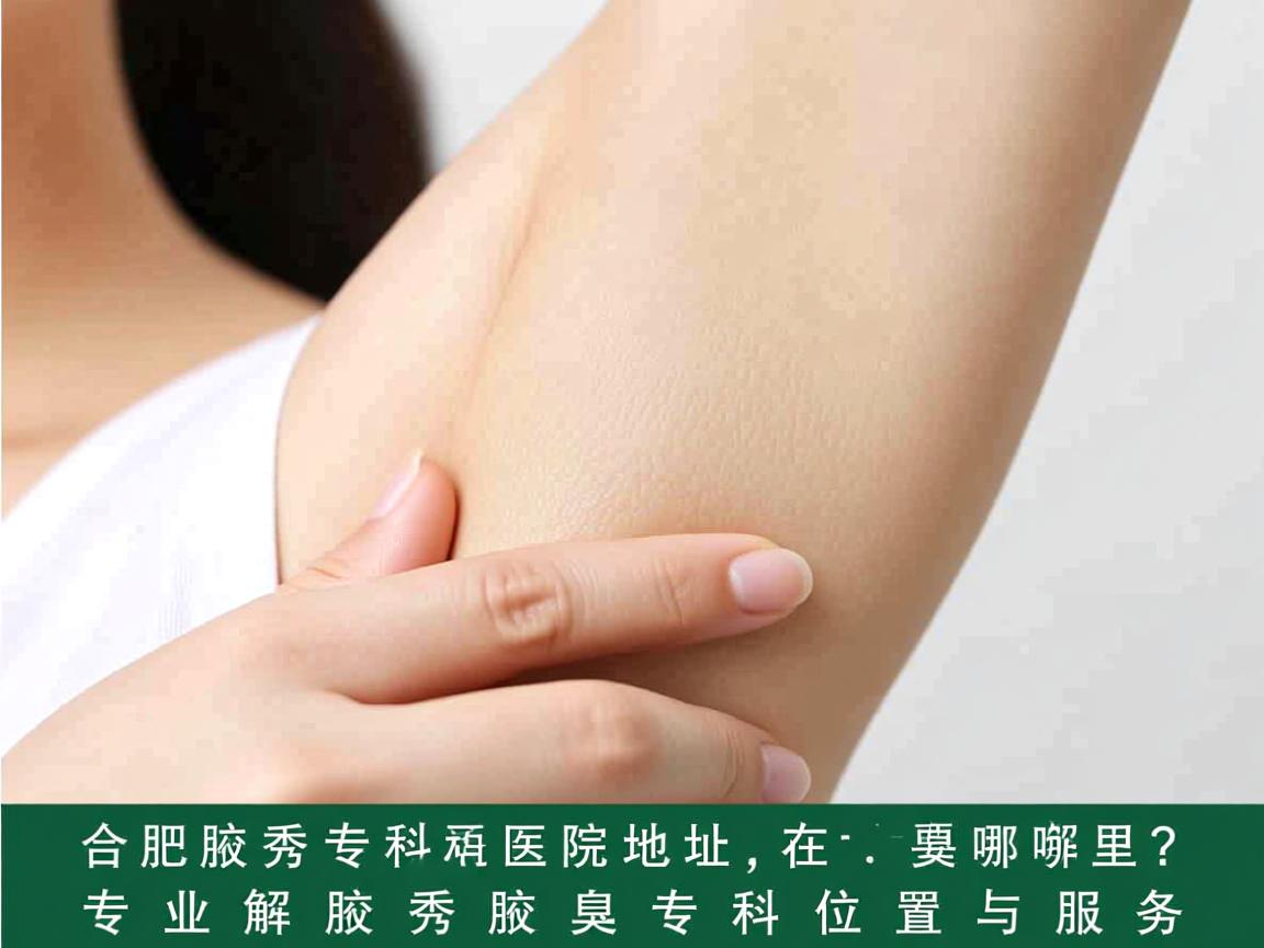 合肥腋秀腋臭专科医院地址在哪里？专业解析腋秀腋臭专科位置与服务