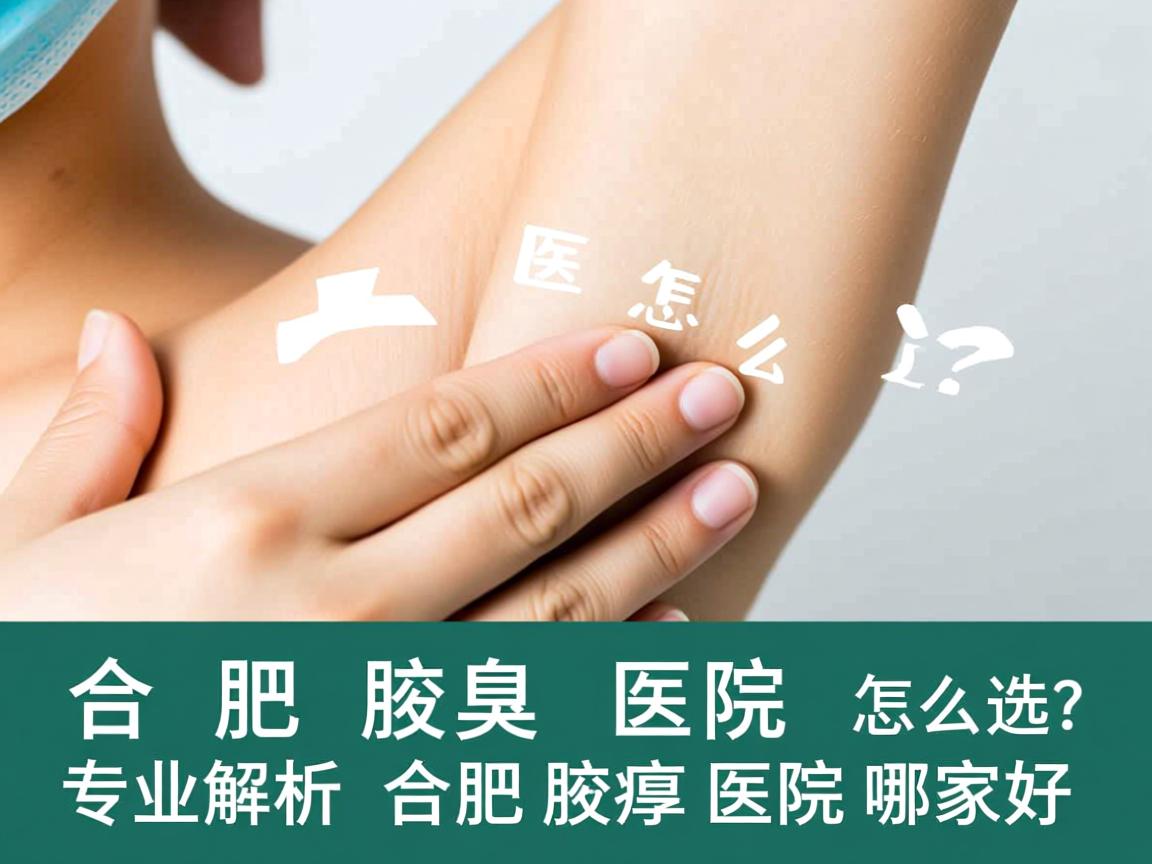 合肥腋臭医院怎么选？专业解析合肥腋臭医院哪家好