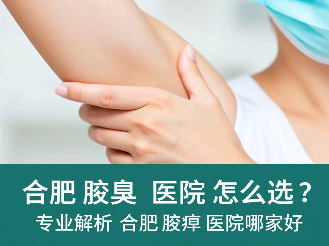 合肥腋臭医院怎么选？专业解析合肥腋臭医院哪家好