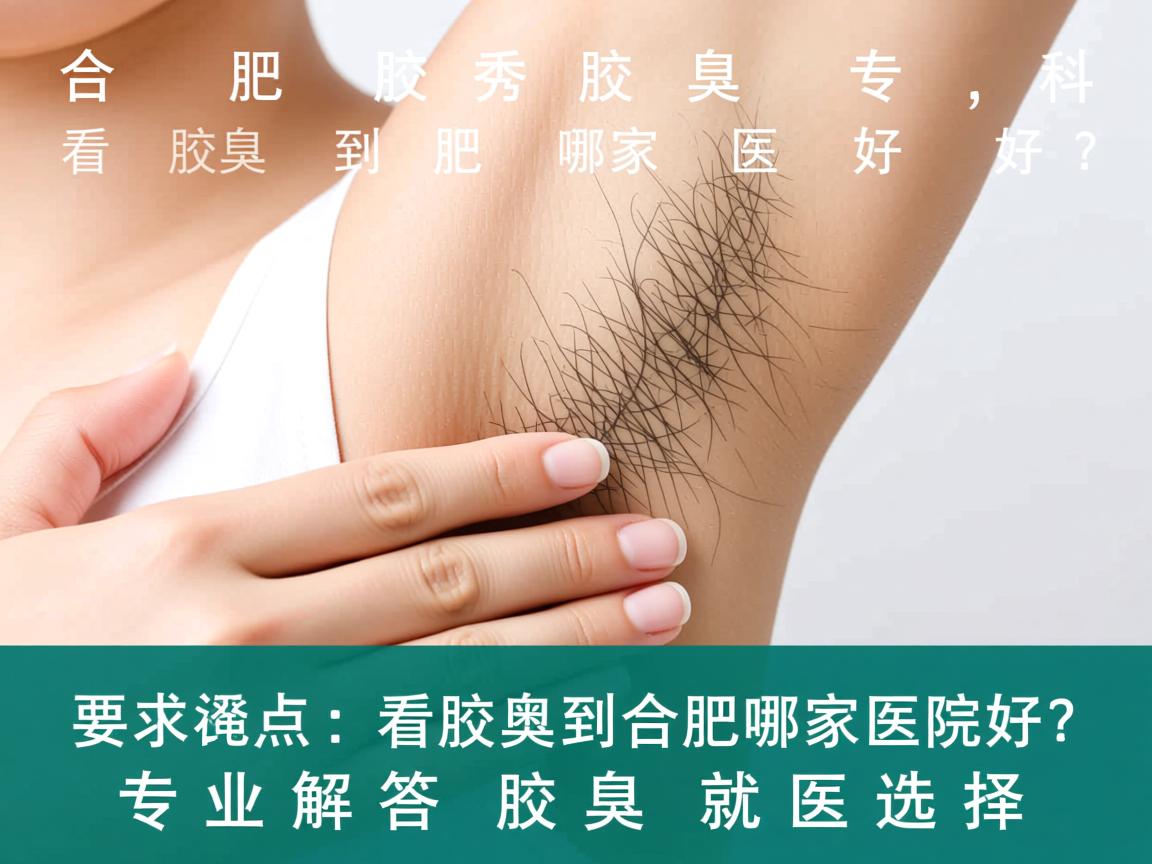合肥腋秀腋臭专科，看腋臭到合肥哪家医院好？专业解答腋臭就医选择