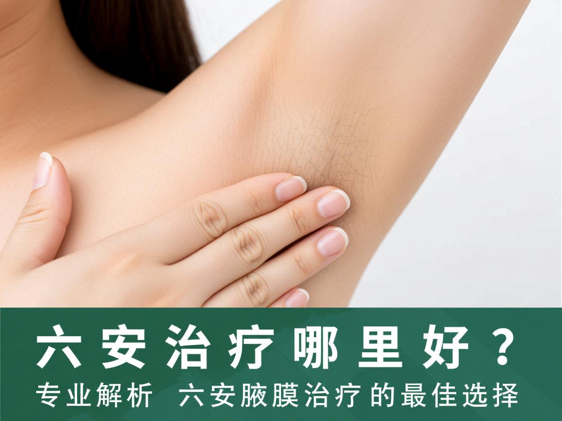 六安治疗腋臭哪里好？专业解析六安腋臭治疗的最佳选择