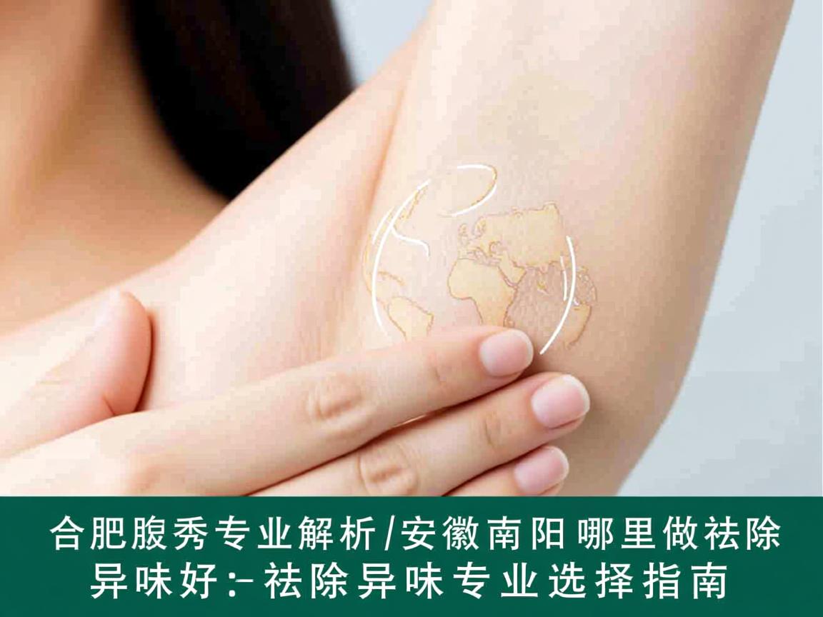 合肥腋秀专业解析,安徽南阳哪里做祛除异味好,祛除异味专业选择指南 合肥腋秀专业解析,安徽南阳哪里做祛除异味好,祛除异味专业选择指南