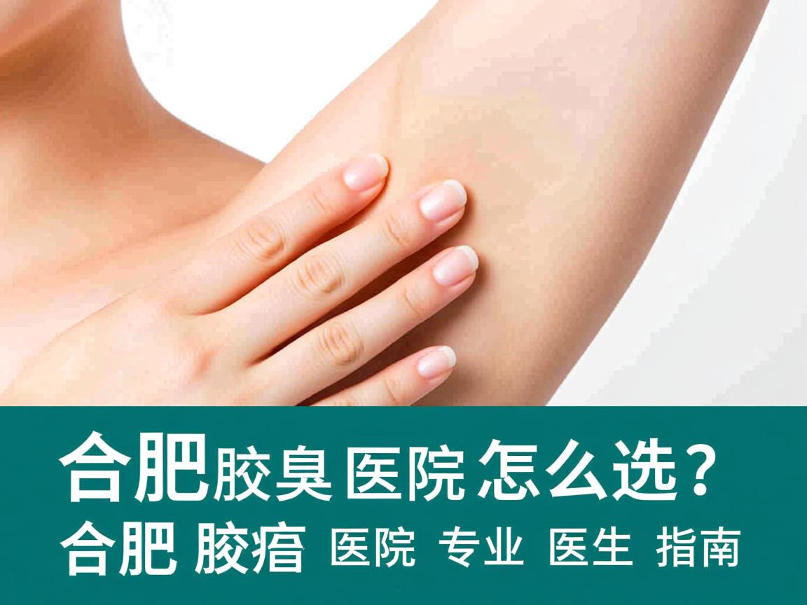 合肥腋臭医院怎么选?合肥腋臭医院专业医生指南 合肥腋臭医院怎么选?合肥腋臭医院专业医生指南