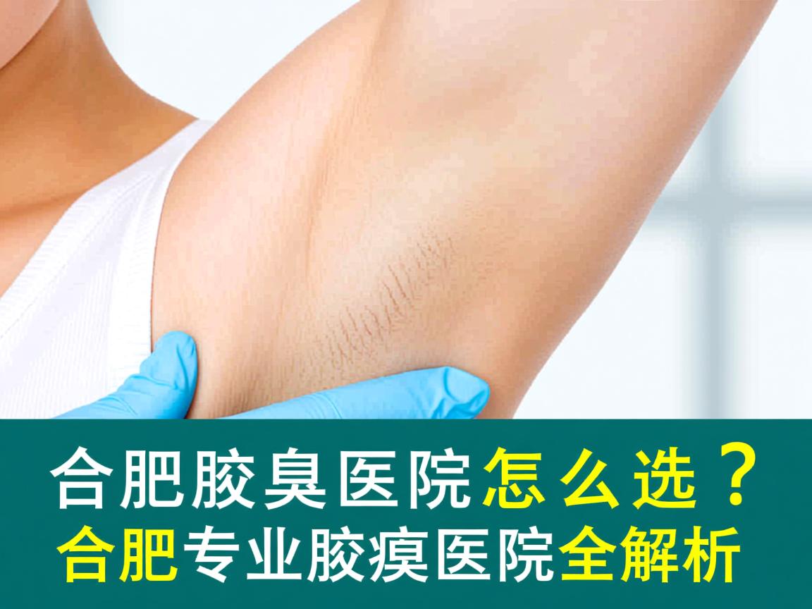 合肥腋臭医院怎么选?合肥专业腋臭医院全解析 合肥腋臭医院怎么选?合肥专业腋臭医院全解析