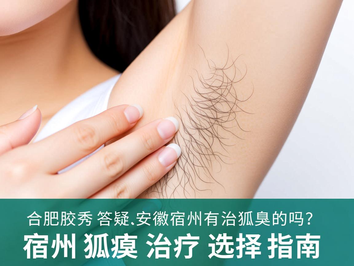合肥腋秀答疑,安徽宿州有治狐臭的吗?宿州狐臭治疗选择指南 合肥腋秀答疑,安徽宿州有治狐臭的吗?宿州狐臭治疗选择指南