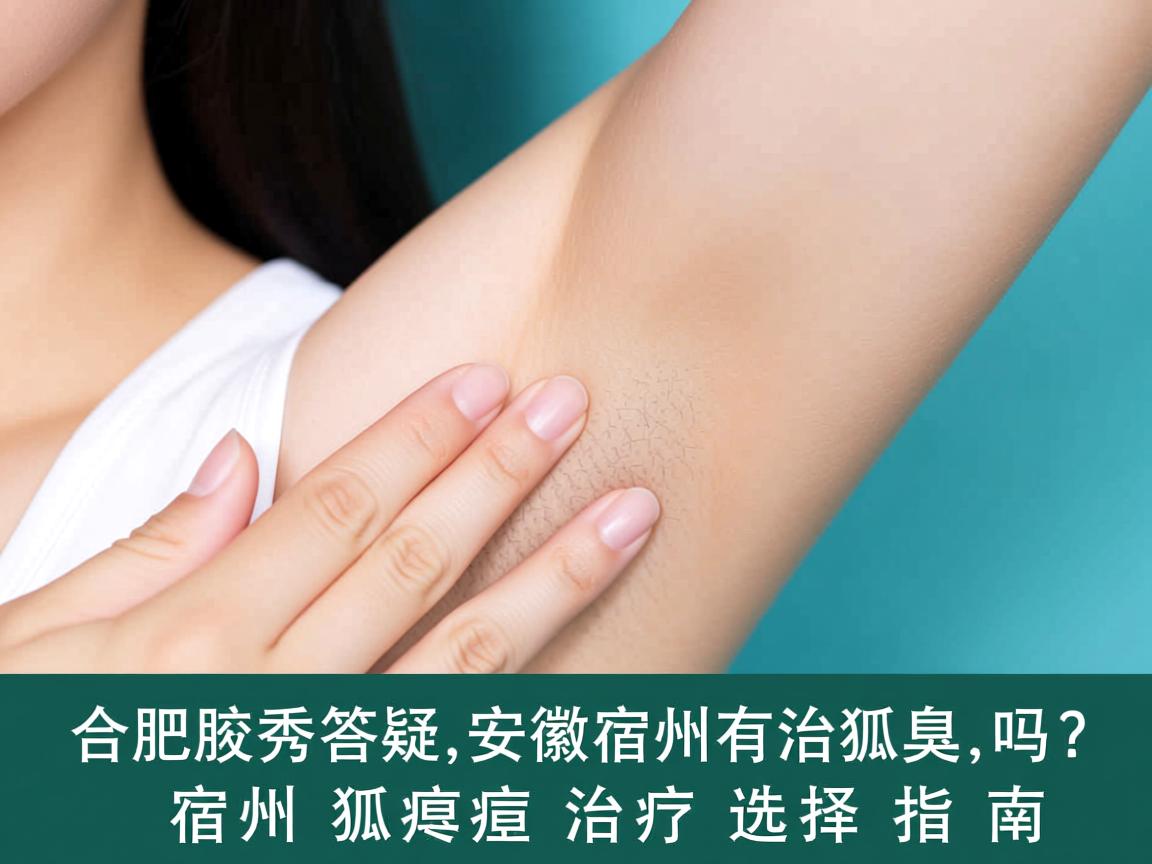 合肥腋秀答疑,安徽宿州有治狐臭的吗?宿州狐臭治疗选择指南 合肥腋秀答疑,安徽宿州有治狐臭的吗?宿州狐臭治疗选择指南