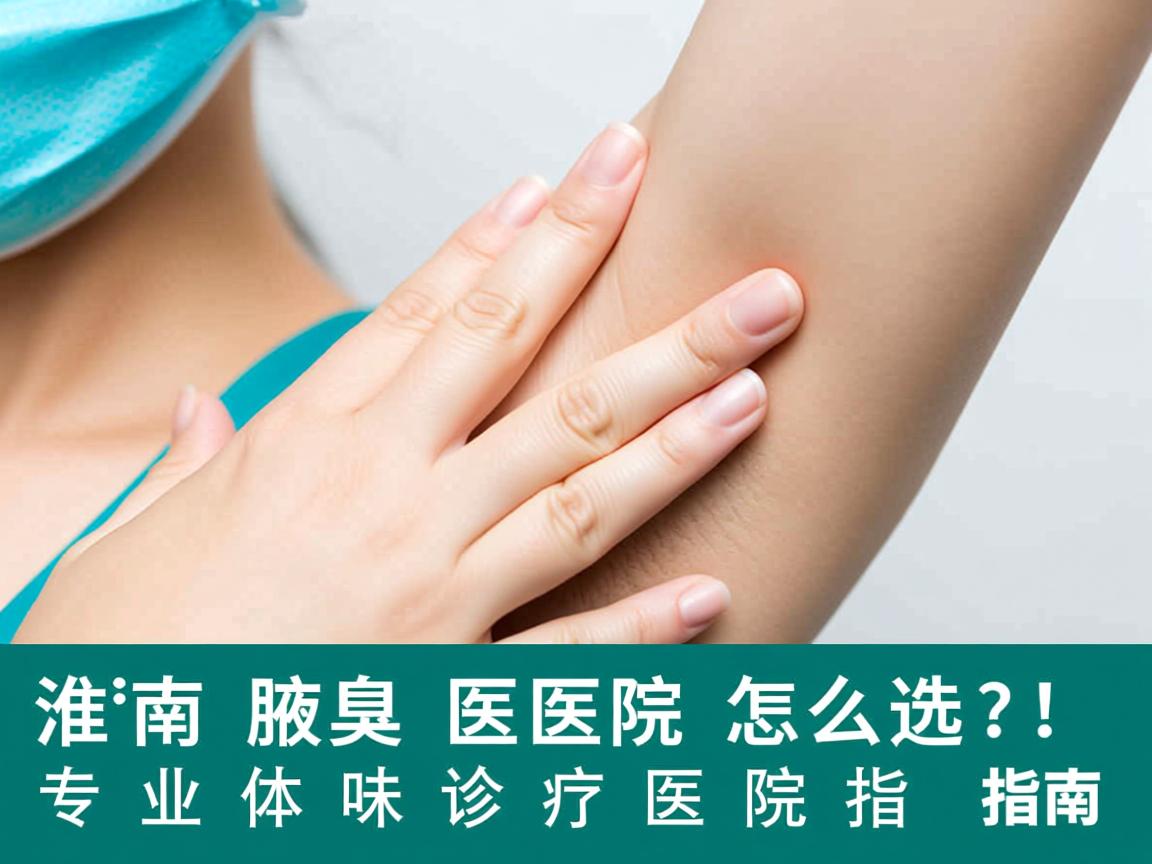 淮南腋臭医院怎么选?专业体味诊疗医院指南 淮南腋臭医院怎么选?专业体味诊疗医院指南
