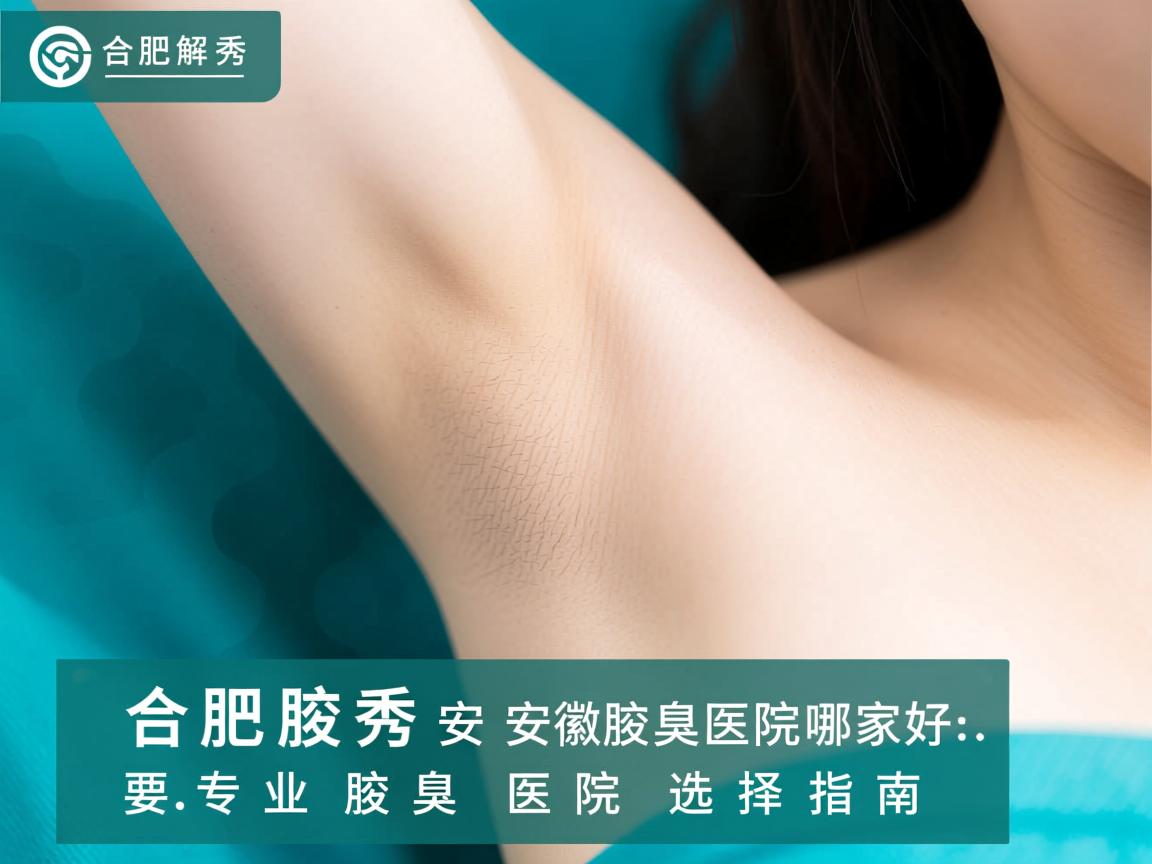 合肥腋秀解析,安徽腋臭医院哪家好,专业腋臭医院选择指南 合肥腋秀解析,安徽腋臭医院哪家好,专业腋臭医院选择指南