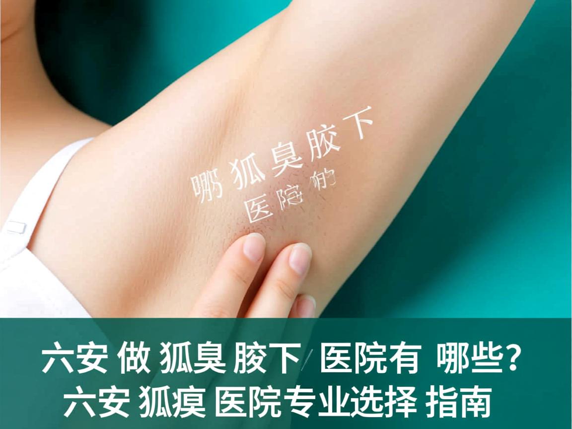 六安做狐臭腋下狐臭的医院有哪些？六安狐臭医院专业选择指南