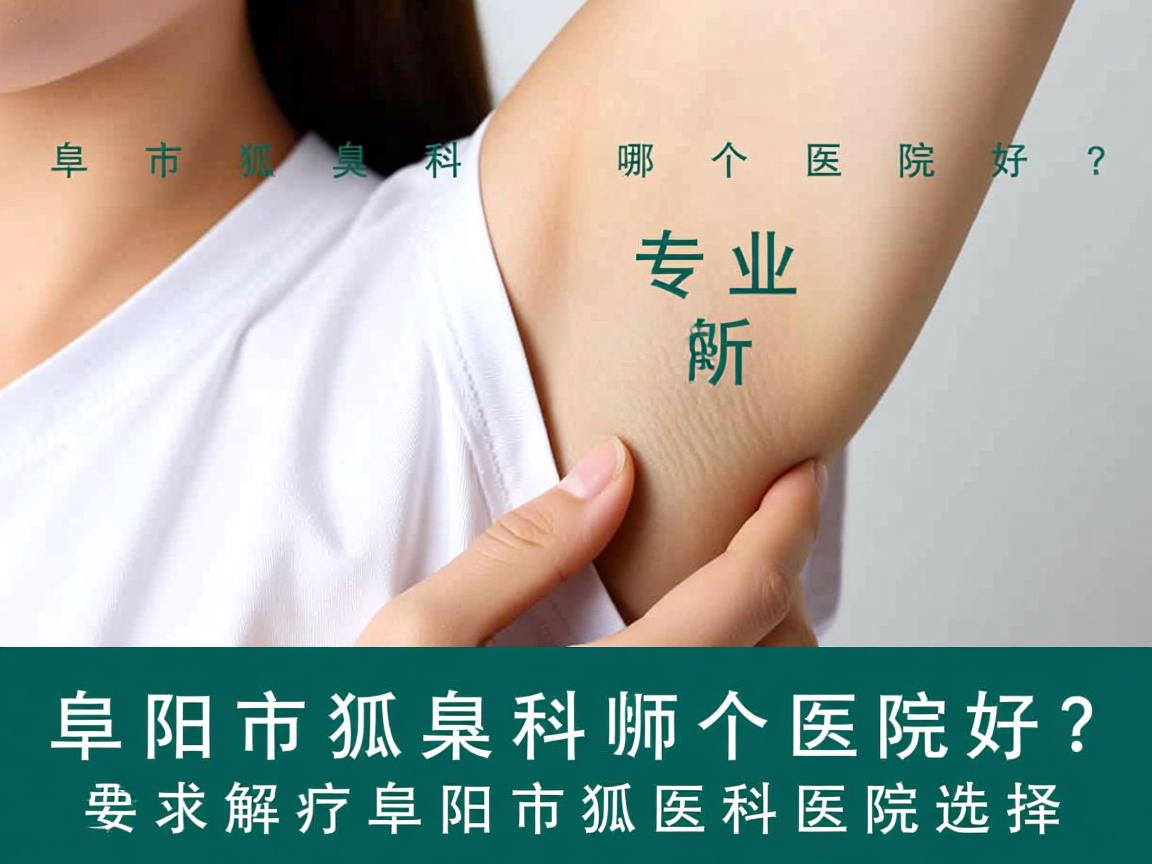 阜阳市狐臭科哪个医院好？专业解析阜阳市狐臭科医院选择