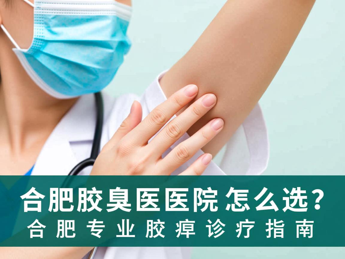 合肥腋臭医院怎么选?合肥专业腋臭诊疗指南 合肥腋臭医院怎么选?合肥专业腋臭诊疗指南