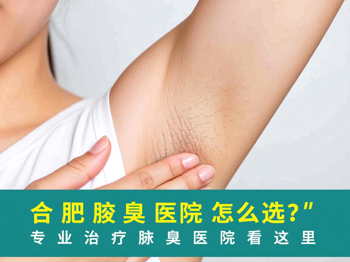 合肥腋臭医院怎么选？专业治疗腋臭的医院看这里
