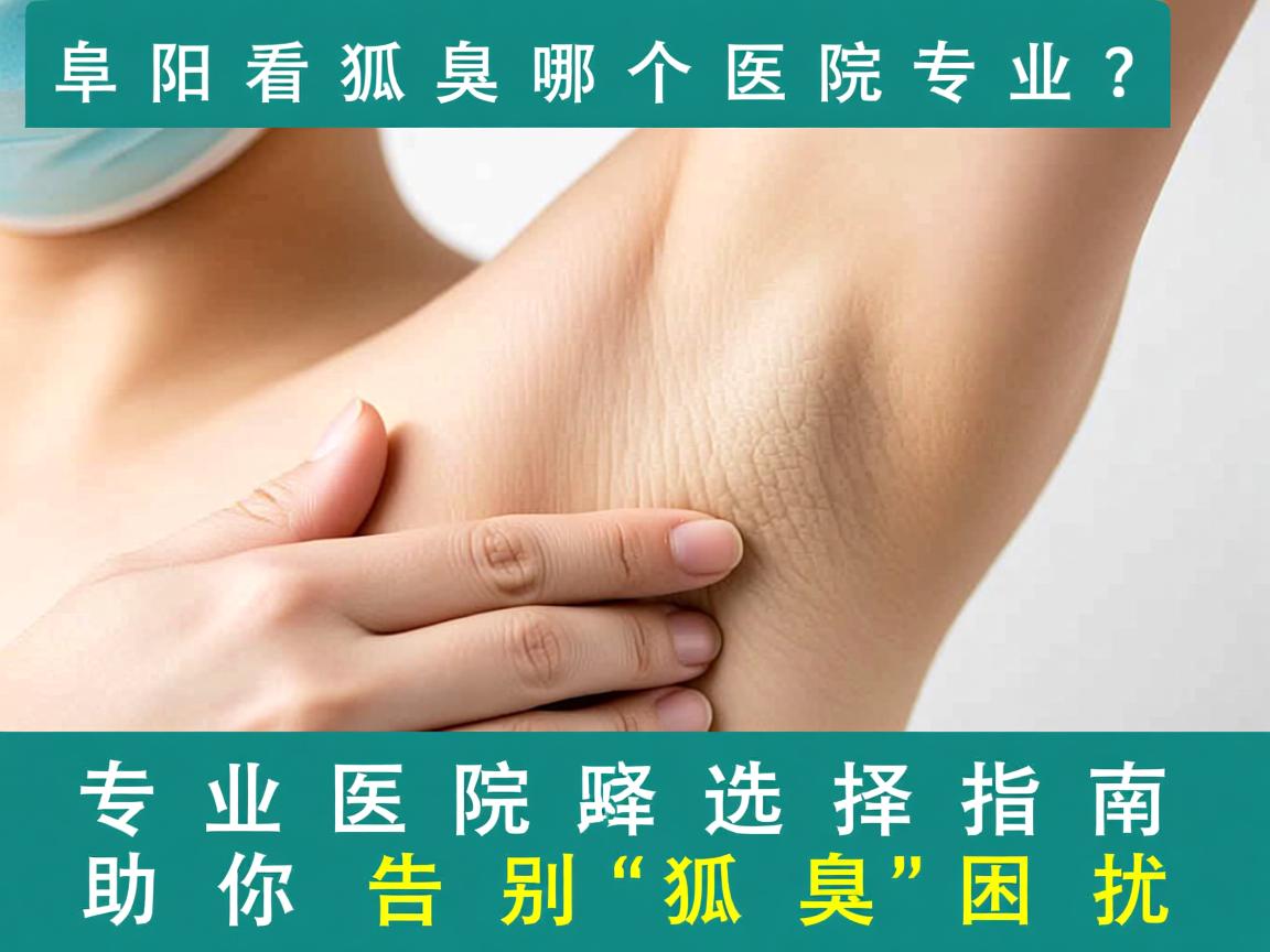 阜阳看狐臭哪个医院专业？专业医院选择指南助你告别狐臭困扰