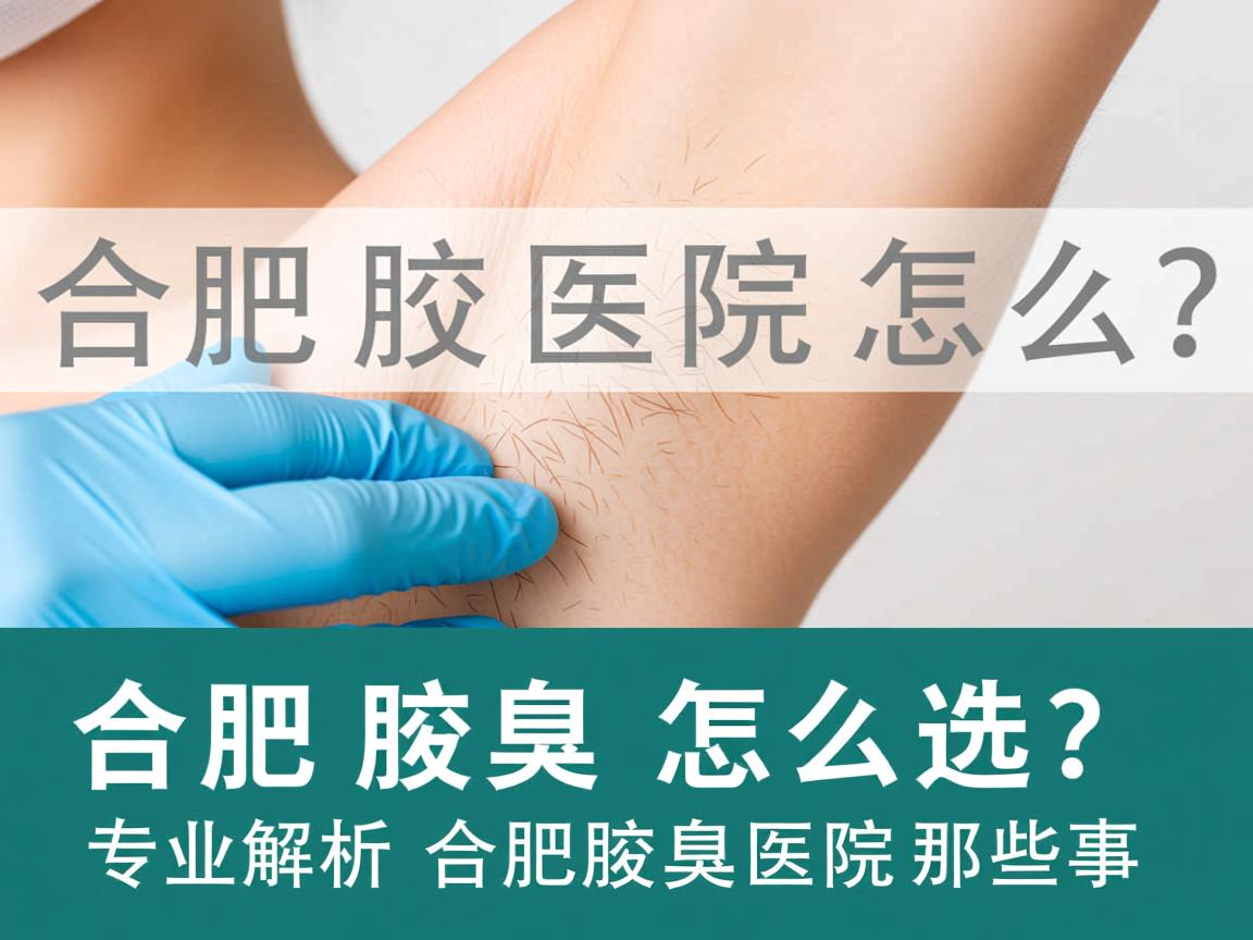 合肥腋臭医院怎么选？专业解析合肥腋臭医院那些事