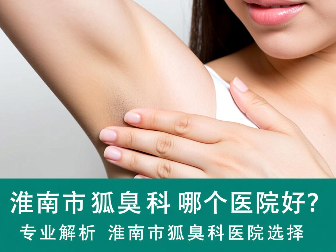 淮南市狐臭科哪个医院好？专业解析淮南市狐臭科医院选择