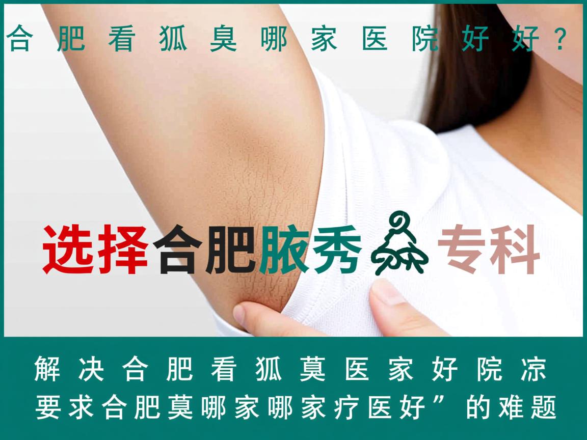 合肥看狐臭哪家医院好？选择合肥腋秀专科，解决合肥看狐臭哪家医院好的难题