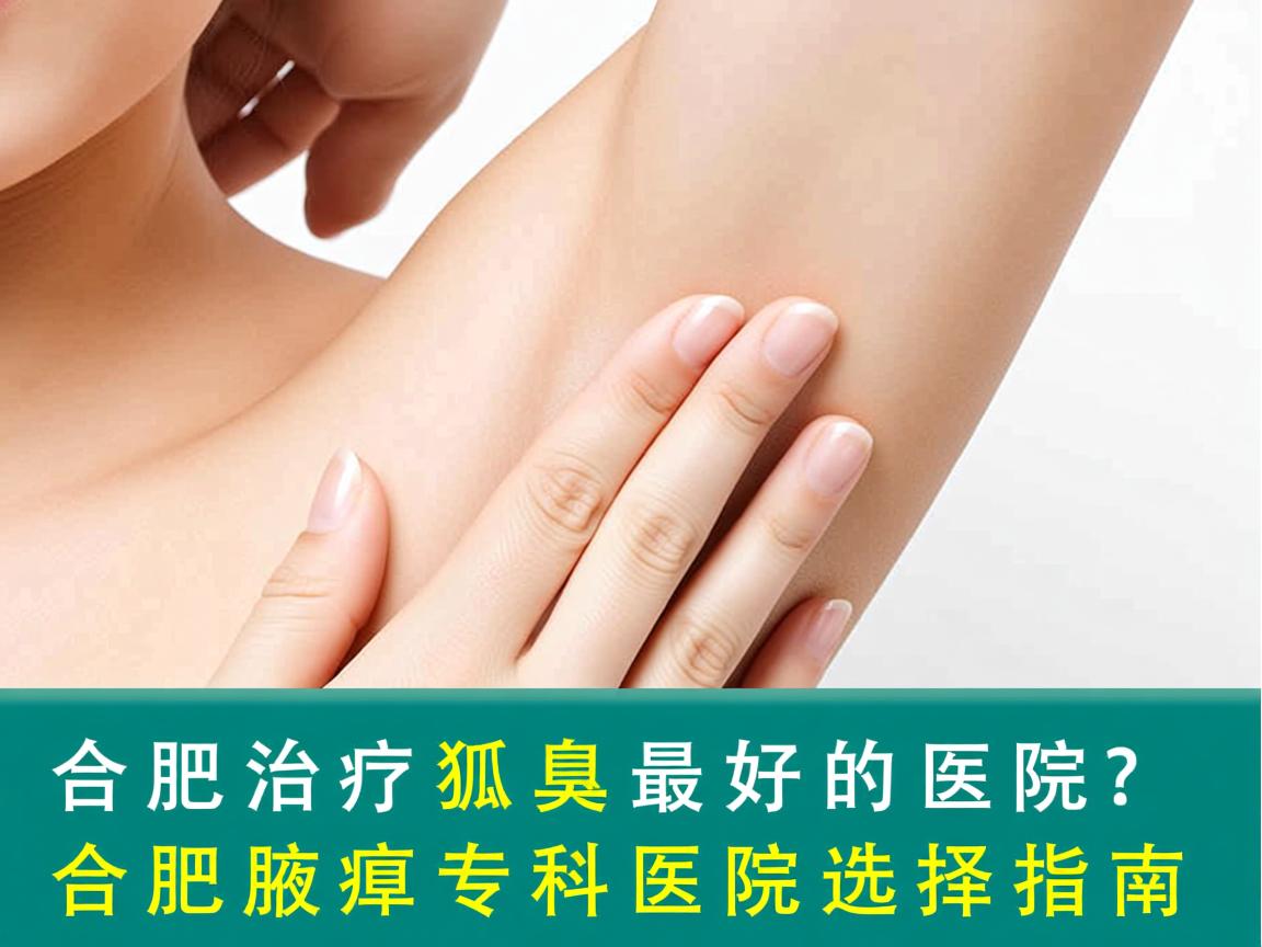 合肥治疗狐臭最好的医院？合肥腋臭专科医院选择指南