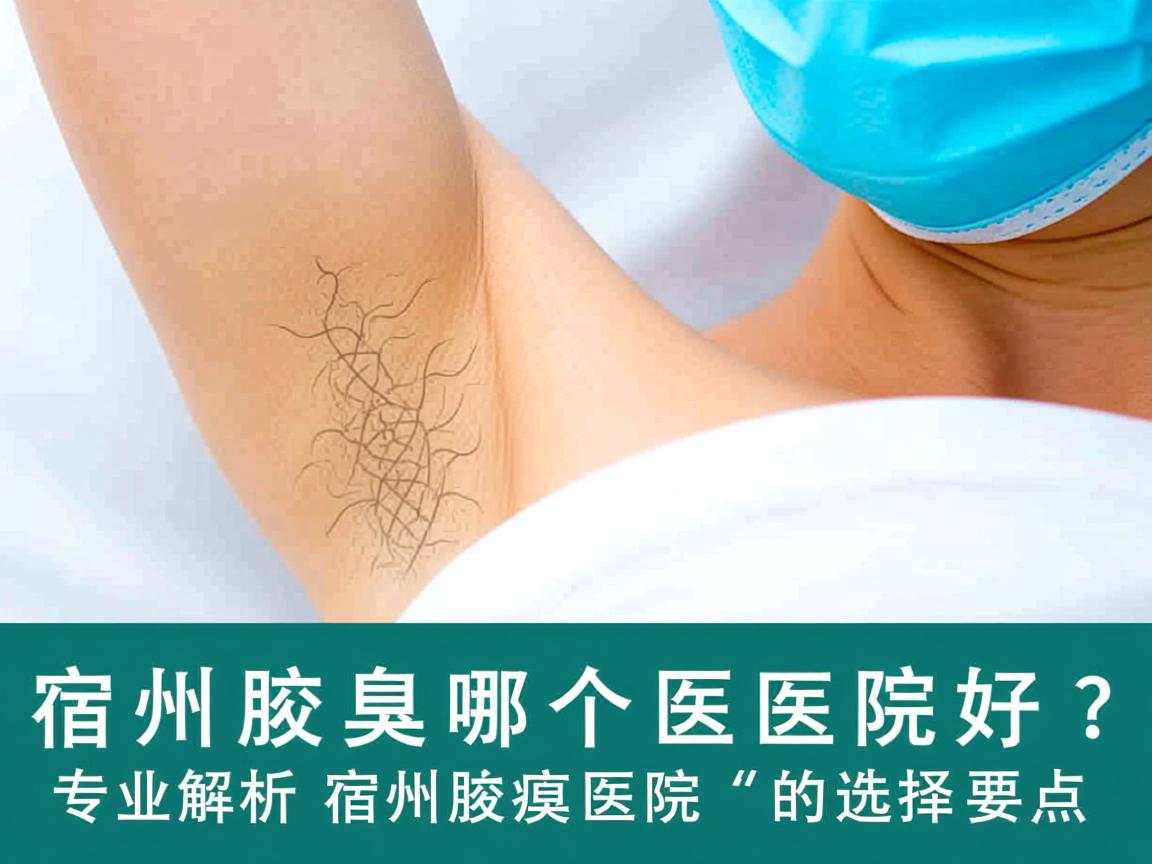 宿州腋臭哪个医院好？专业解析宿州腋臭医院的选择要点