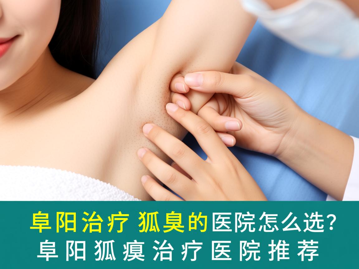 阜阳治疗狐臭的医院选择指南，专业狐臭治疗医院怎么选？阜阳狐臭治疗医院推荐