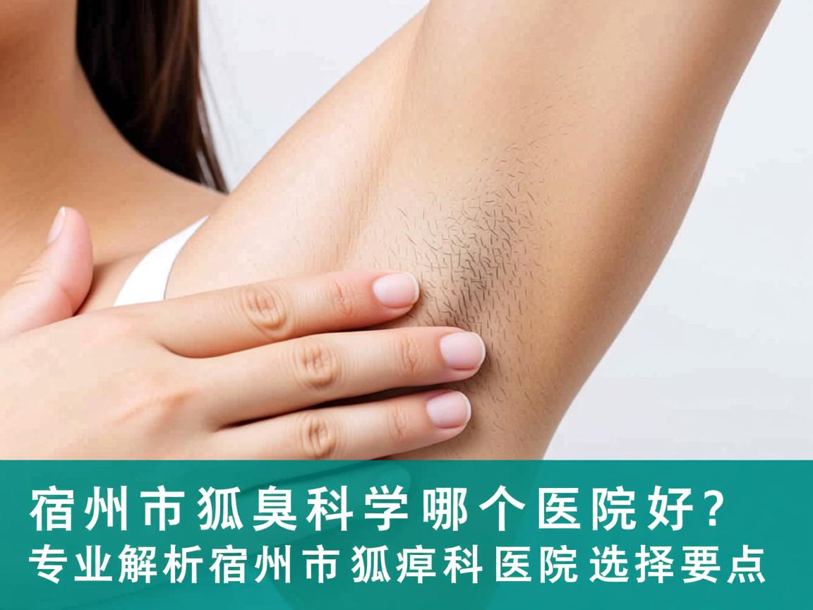 宿州市狐臭科哪个医院好？专业解析宿州市狐臭科医院选择要点