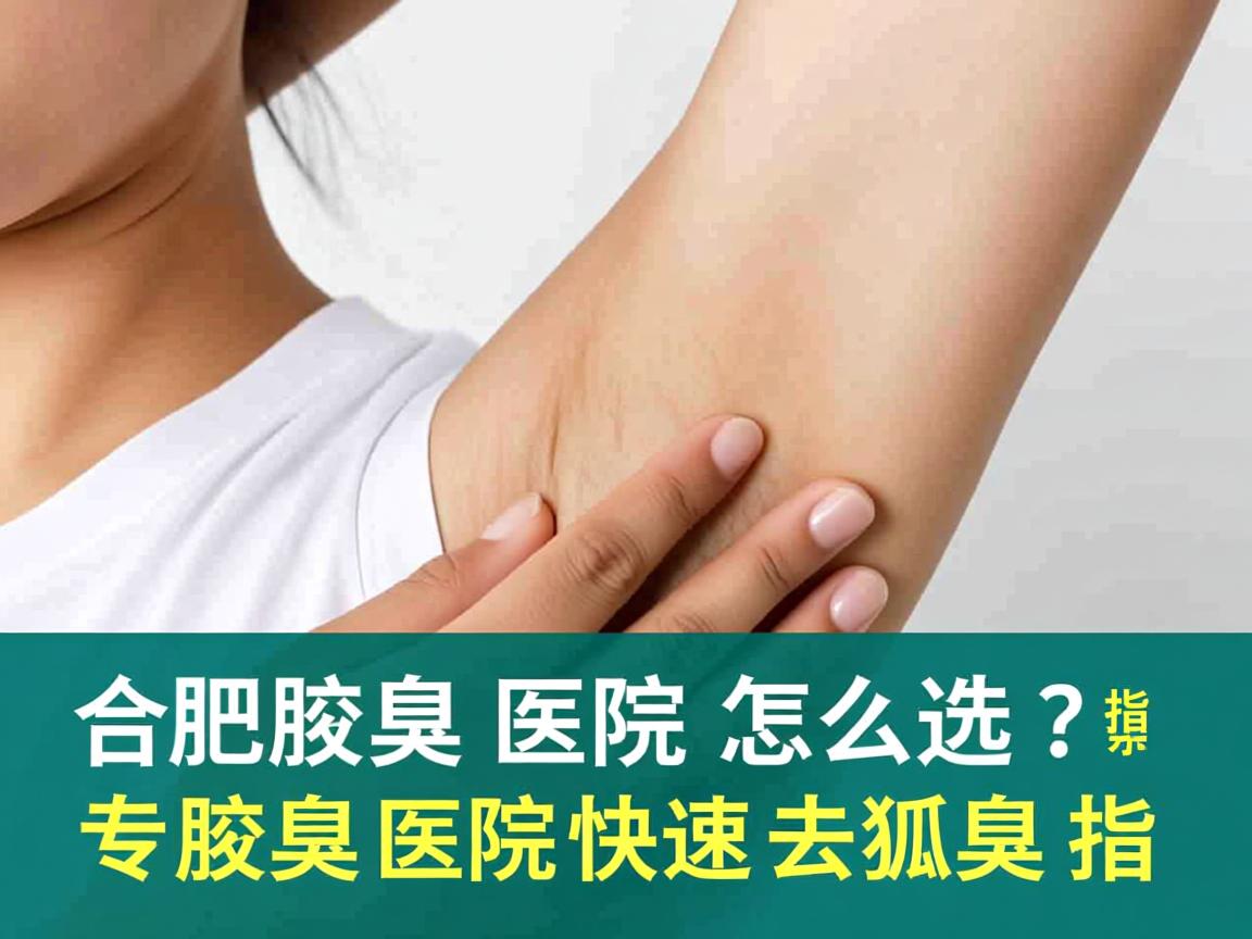 合肥腋臭医院怎么选？专业腋臭医院快速去狐臭指南