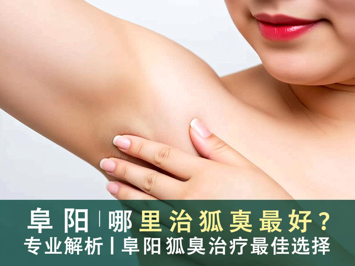 阜阳哪里治狐臭最好？专业解析阜阳狐臭治疗最佳选择
