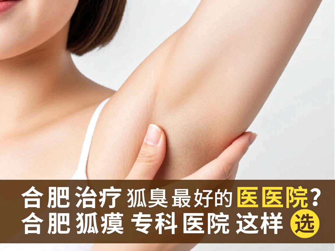 合肥治疗狐臭最好的医院？合肥狐臭专科医院这样选