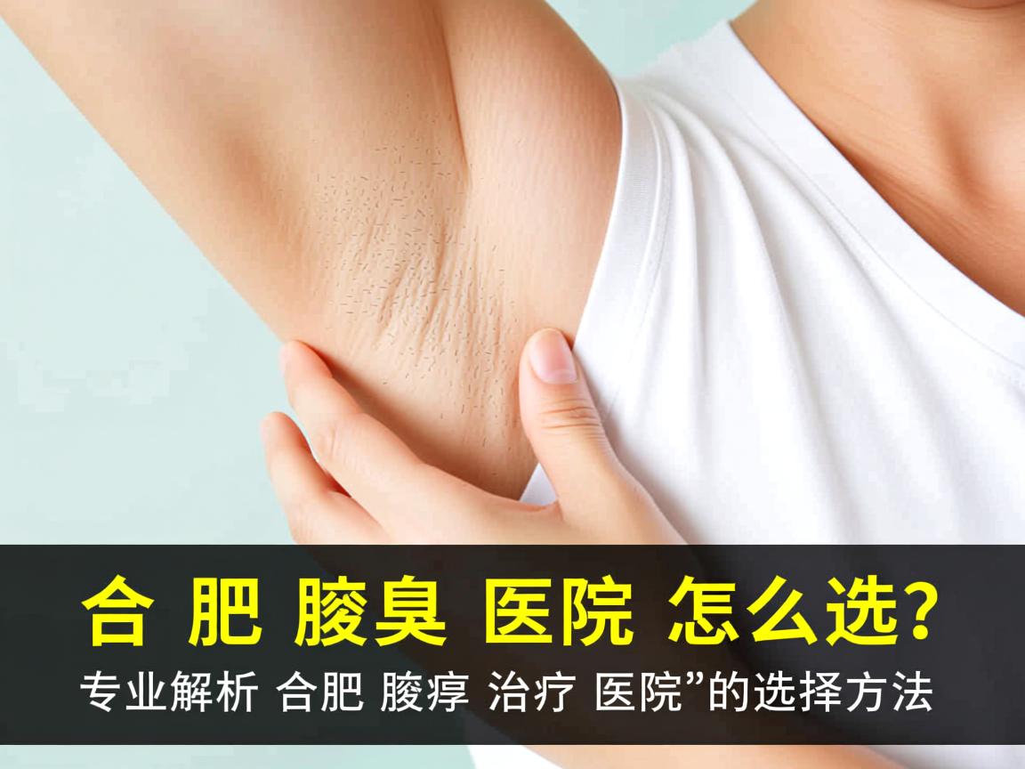 合肥腋臭医院怎么选？专业解析合肥腋臭治疗医院的选择方法