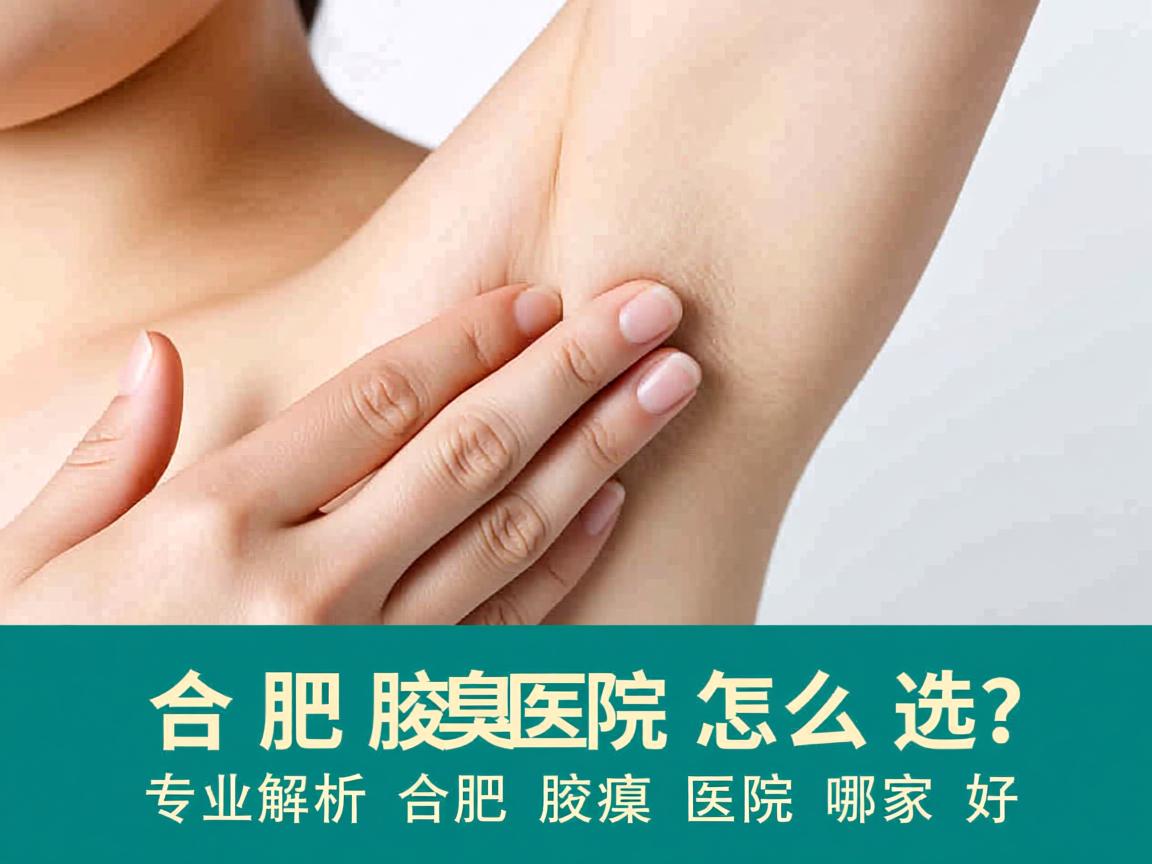 合肥腋臭医院怎么选？专业解析合肥腋臭医院哪家好