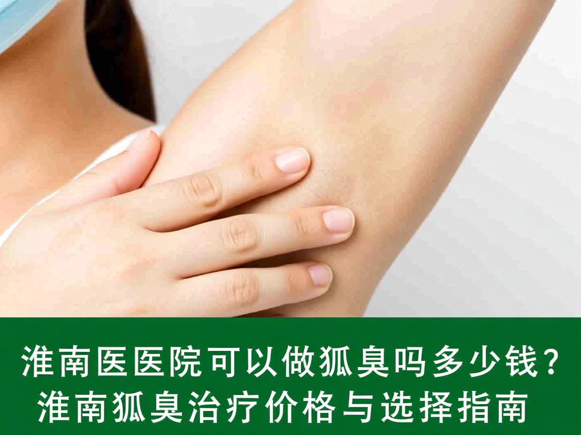 淮南医院可以做狐臭吗多少钱？淮南狐臭治疗价格与选择指南