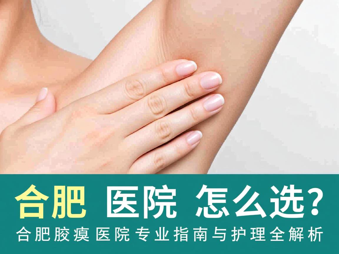 合肥腋臭医院怎么选？合肥腋臭医院专业指南与护理全解析
