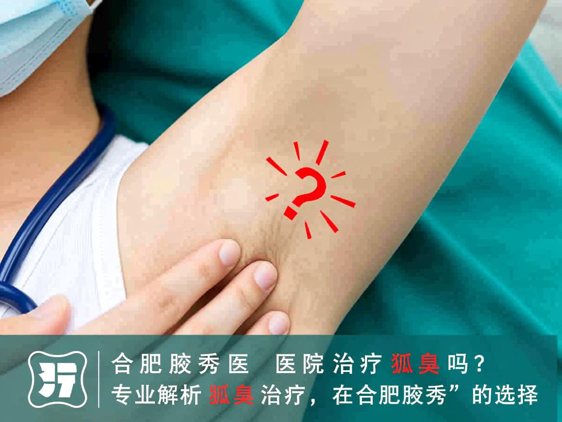合肥腋秀医院治疗狐臭吗？专业解析狐臭治疗在合肥腋秀的选择