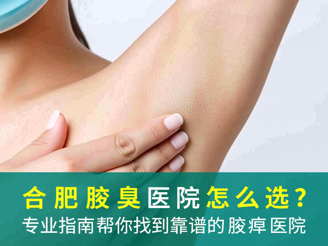 合肥腋臭医院怎么选?专业指南帮你找到靠谱的腋臭医院 合肥腋臭医院怎么选?专业指南帮你找到靠谱的腋臭医院