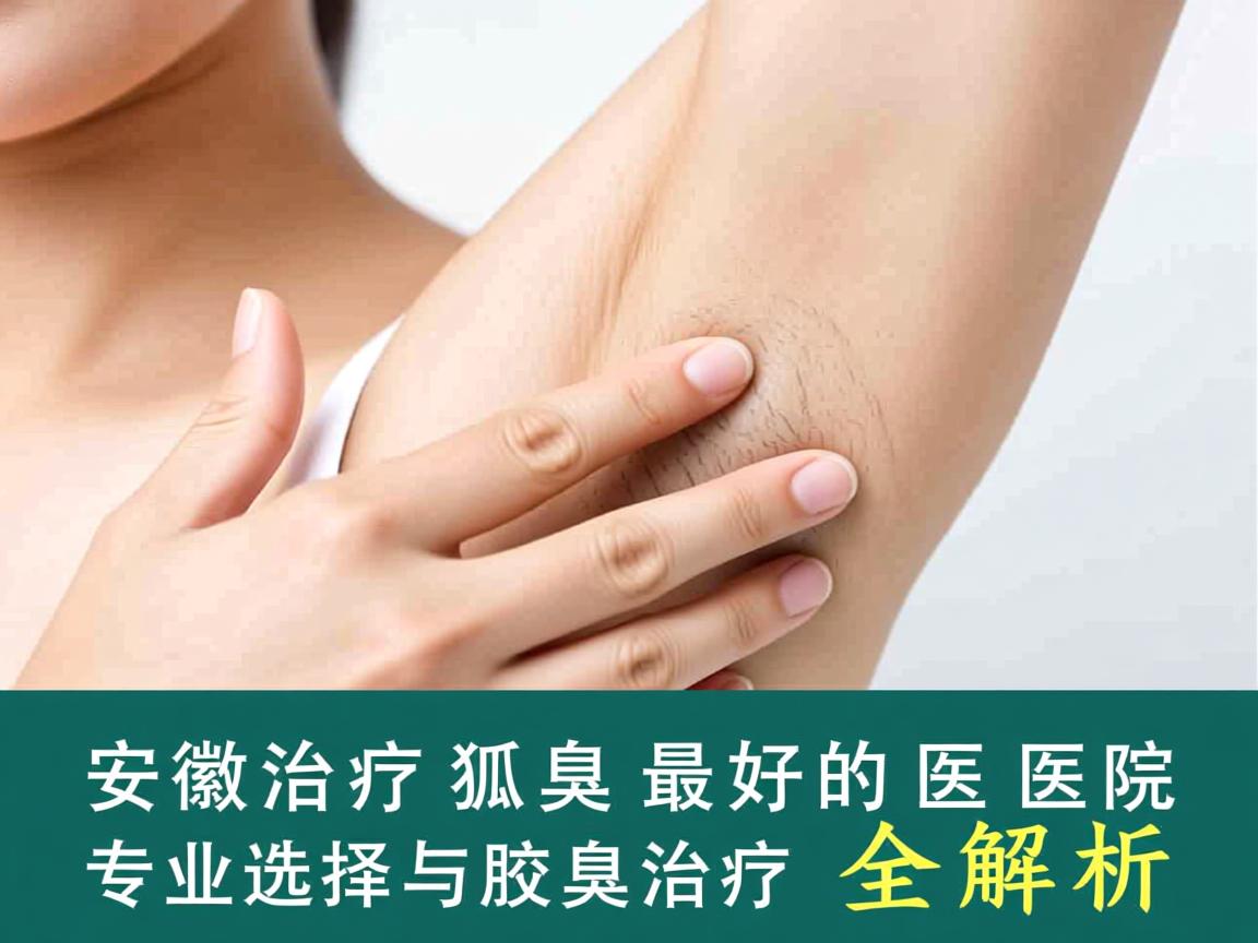 安徽治疗狐臭最好的医院，专业选择与腋臭治疗全解析