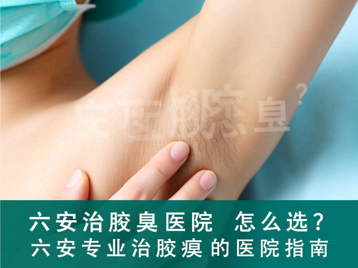 六安治腋臭医院怎么选？六安专业治腋臭的医院指南