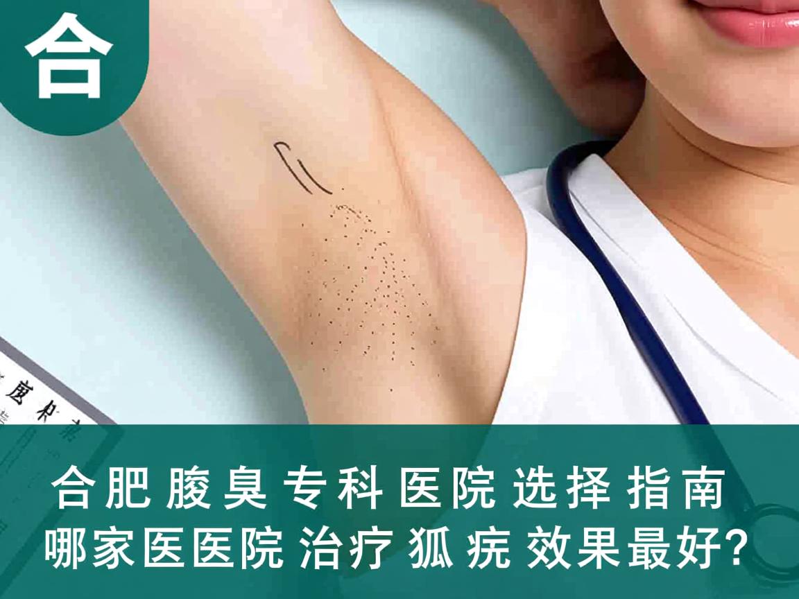 合肥腋臭专科医院选择指南，哪家医院治疗狐臭效果最好？