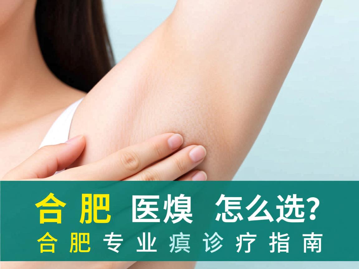合肥腋臭医院怎么选？合肥专业腋臭诊疗指南