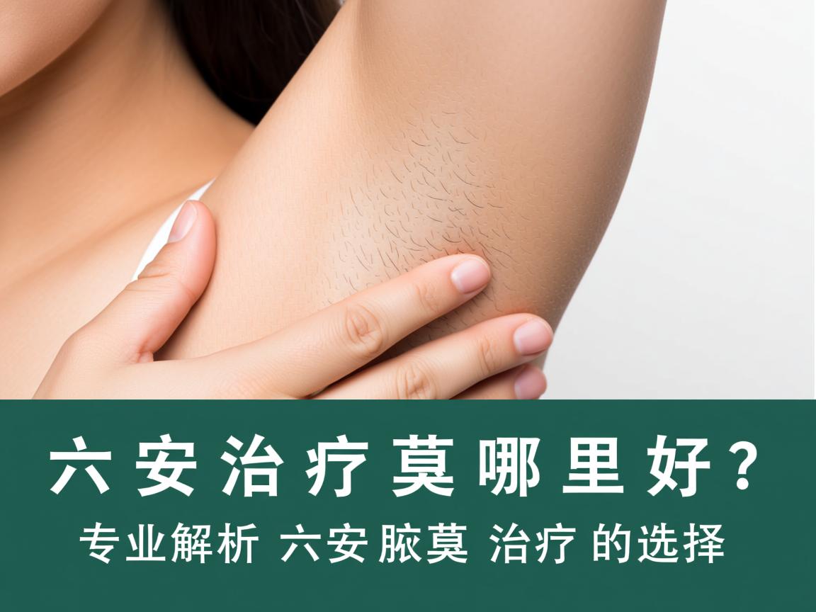 六安治疗腋臭哪里好？专业解析六安腋臭治疗的选择