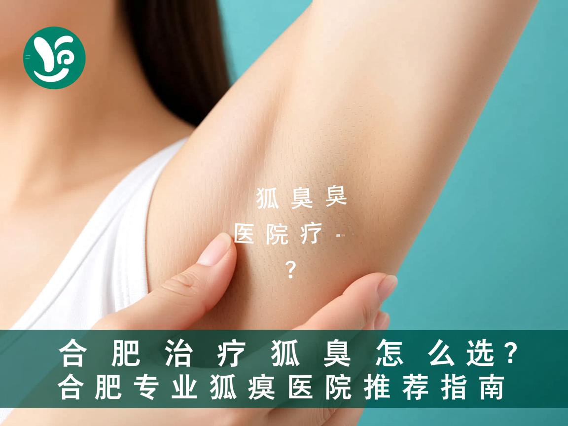 合肥治疗狐臭医院怎么选？合肥专业狐臭医院推荐指南