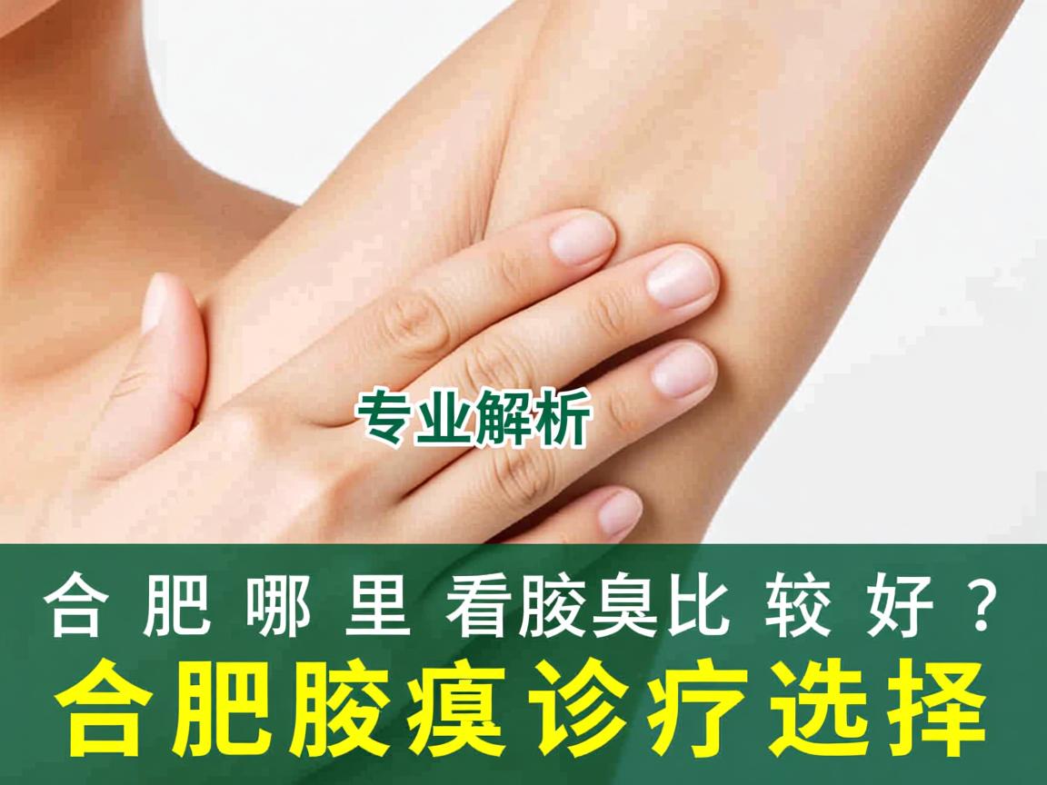 合肥哪里看腋臭比较好？专业解析合肥腋臭诊疗选择