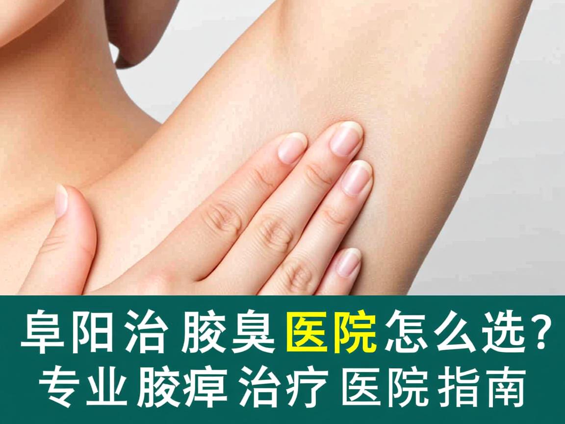 阜阳治疗腋臭医院怎么选？专业腋臭治疗医院指南