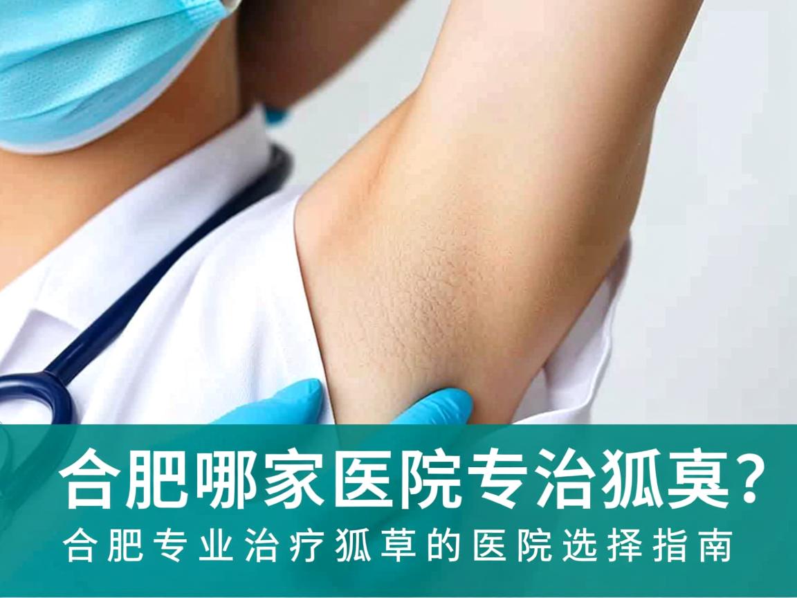 合肥哪家医院专治狐臭?合肥专业治疗狐臭的医院选择指南 合肥哪家医院专治狐臭?合肥专业治疗狐臭的医院选择指南