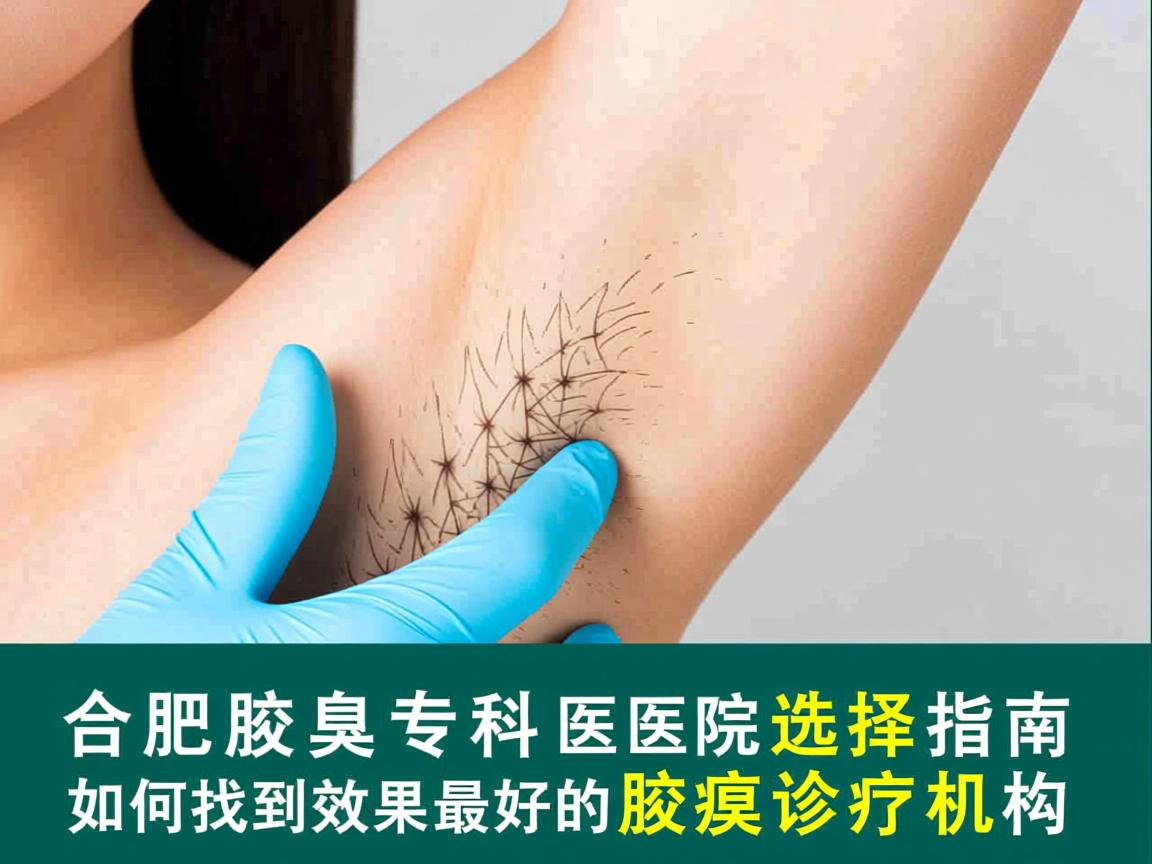合肥腋臭专科医院选择指南，如何找到效果最好的腋臭诊疗机构