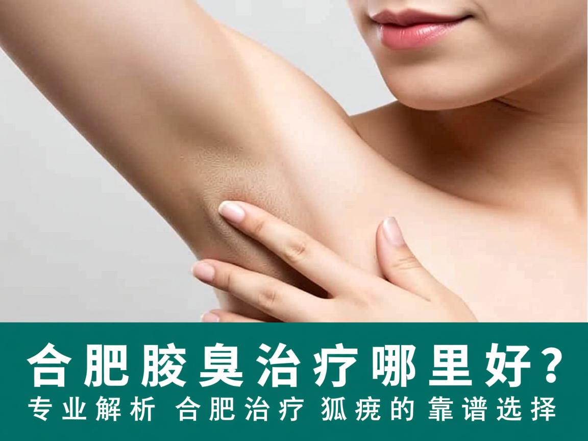 合肥腋臭治疗哪里好?专业解析合肥治疗狐臭的靠谱选择 合肥腋臭治疗哪里好?专业解析合肥治疗狐臭的靠谱选择
