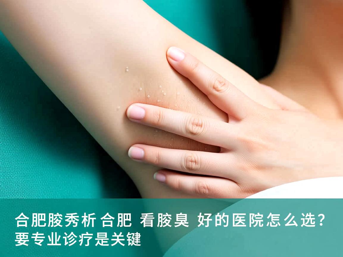 合肥腋秀解析,合肥看腋臭好的医院怎么选?专业诊疗是关键 合肥腋秀解析,合肥看腋臭好的医院怎么选?专业诊疗是关键